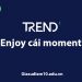Enjoy cái moment là gì?